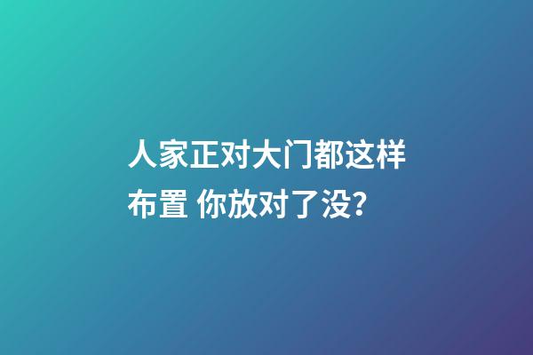 人家正对大门都这样布置 你放对了没？